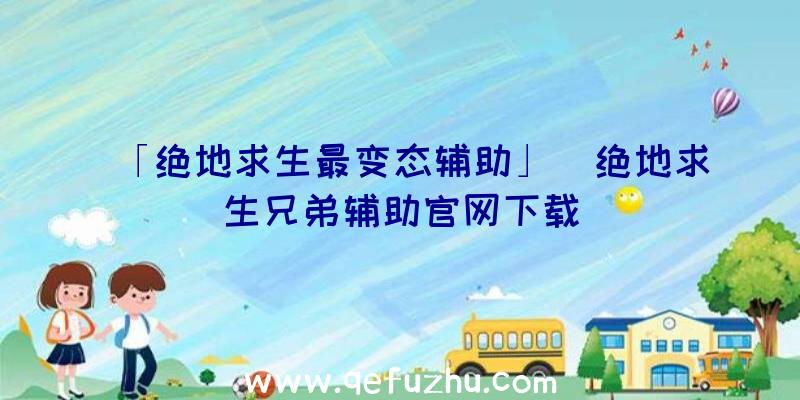 「绝地求生最变态辅助」|绝地求生兄弟辅助官网下载